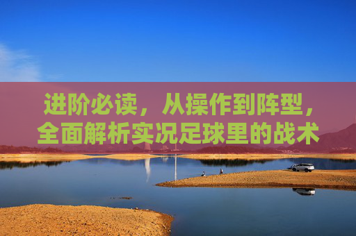 进阶必读,从操作到阵型,全面解析实况足球里的战术技巧