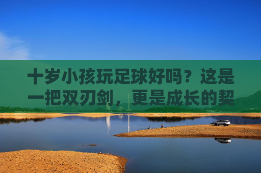 十岁小孩玩足球好吗？这是一把双刃剑，更是成长的契机
