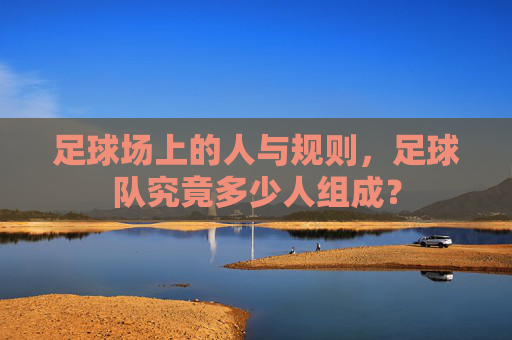 足球场上的人与规则,足球队究竟多少人组成?