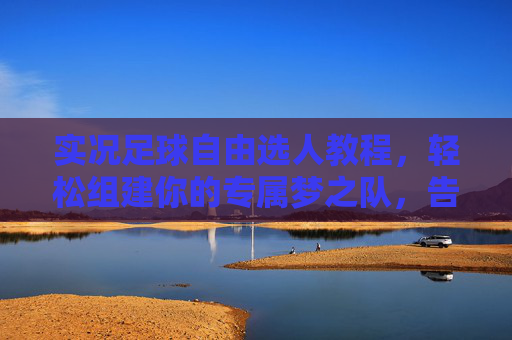 实况足球自由选人教程，轻松组建你的专属梦之队，告别枯燥匹配