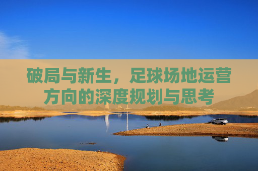 破局与新生，足球场地运营方向的深度规划与思考