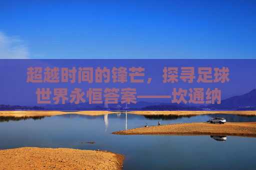 超越时间的锋芒,探寻足球世界永恒答案——坎通纳