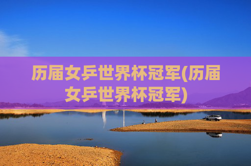 历届女乒世界杯冠军(历届女乒世界杯冠军)