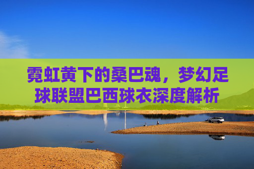 霓虹黄下的桑巴魂，梦幻足球联盟巴西球衣深度解析