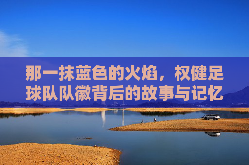 那一抹蓝色的火焰,权健足球队队徽背后的故事与记忆