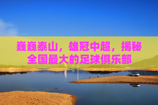 巍巍泰山，雄冠中超，揭秘全国最大的足球俱乐部