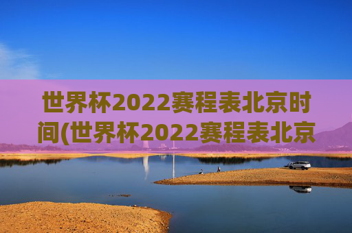 世界杯2022赛程表北京时间(世界杯2022赛程表北京时间表)