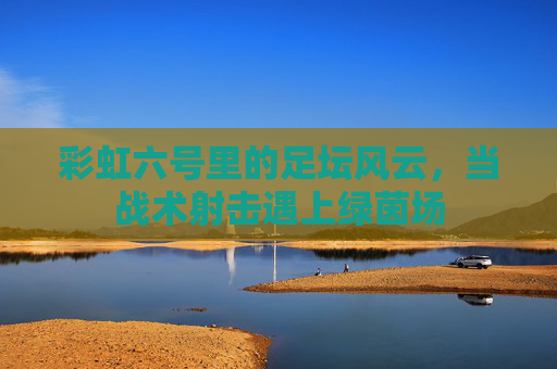 彩虹六号里的足坛风云,当战术射击遇上绿茵场