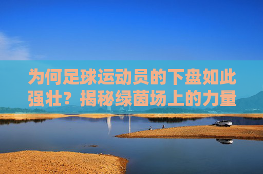 为何足球运动员的下盘如此强壮?揭秘绿茵场上的力量密码