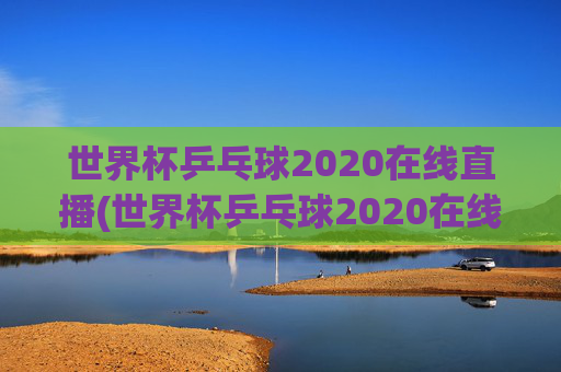 世界杯乒乓球2020在线直播(世界杯乒乓球2020在线直播观看)