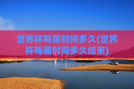 世界杯每届时间多久(世界杯每届时间多久结束)