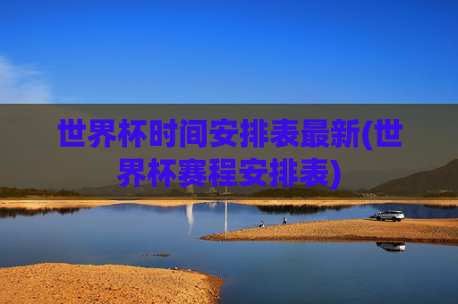 世界杯时间安排表最新(世界杯赛程安排表)