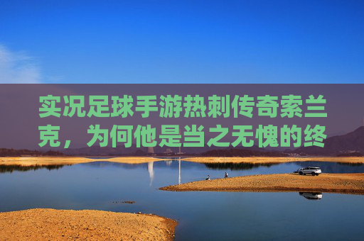 实况足球手游热刺传奇索兰克,为何他是当之无愧的终结者中锋