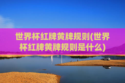 世界杯红牌黄牌规则(世界杯红牌黄牌规则是什么)