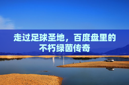 走过足球圣地，百度盘里的不朽绿茵传奇