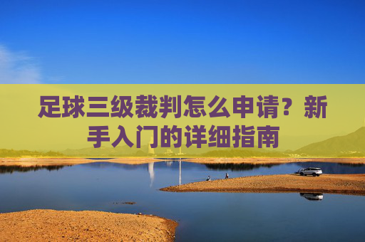 足球三级裁判怎么申请？新手入门的详细指南