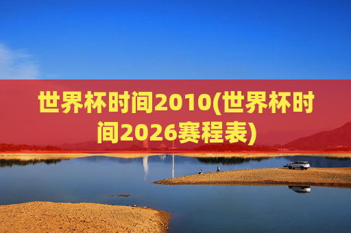 世界杯时间2010(世界杯时间2026赛程表)