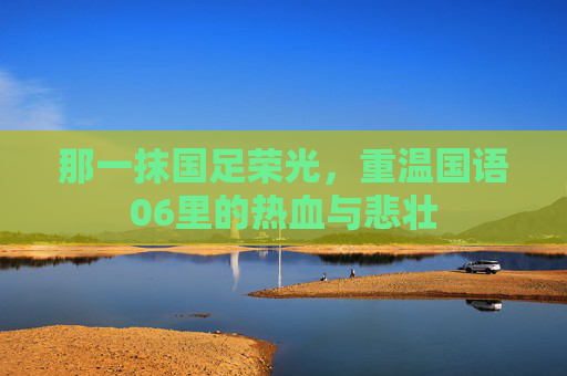 那一抹国足荣光，重温国语06里的热血与悲壮