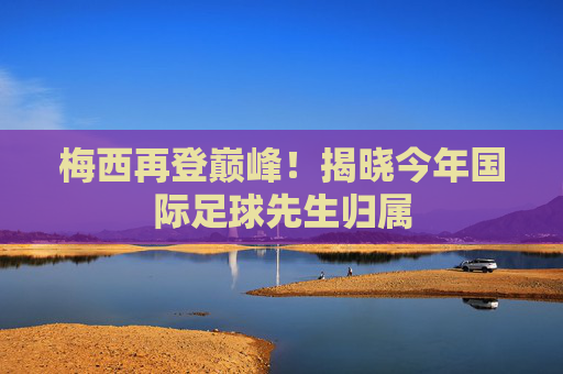梅西再登巅峰！揭晓今年国际足球先生归属