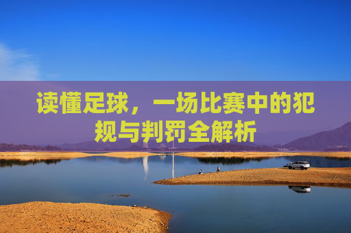 读懂足球，一场比赛中的犯规与判罚全解析