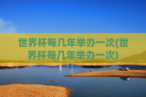 世界杯每几年举办一次(世界杯每几年举办一次)
