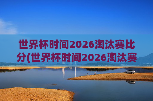 世界杯时间2026淘汰赛比分(世界杯时间2026淘汰赛比分表)