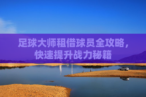 足球大师租借球员全攻略，快速提升战力秘籍
