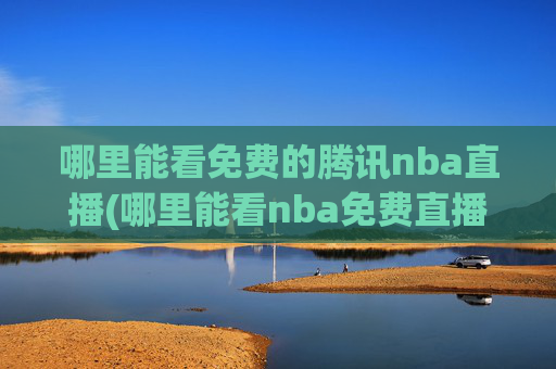 哪里能看免费的腾讯nba直播(哪里能看nba免费直播)