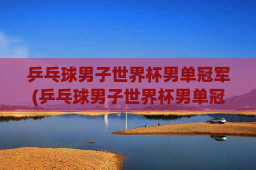 乒乓球男子世界杯男单冠军(乒乓球男子世界杯男单冠军是谁)