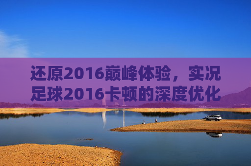 还原2016巅峰体验，实况足球2016卡顿的深度优化与解决指南
