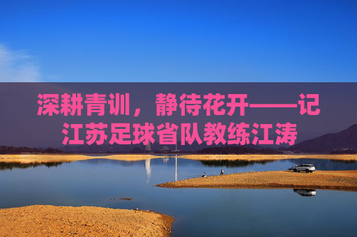 深耕青训，静待花开——记江苏足球省队教练江涛