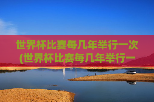 世界杯比赛每几年举行一次(世界杯比赛每几年举行一次)