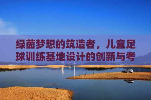 绿茵梦想的筑造者，儿童足球训练基地设计的创新与考量
