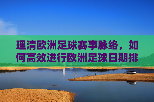 理清欧洲足球赛事脉络，如何高效进行欧洲足球日期排序与观赛规划