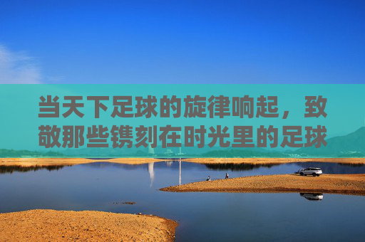 当天下足球的旋律响起，致敬那些镌刻在时光里的足球诗篇