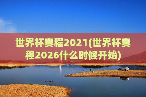 世界杯赛程2021(世界杯赛程2026什么时候开始)