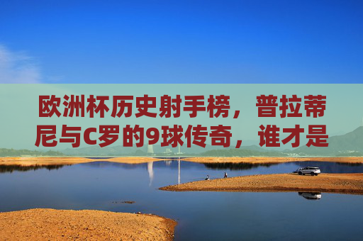欧洲杯历史射手榜,普拉蒂尼与C罗的9球传奇,谁才是真正的金靴之王?