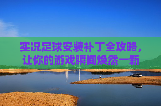 实况足球安装补丁全攻略,让你的游戏瞬间焕然一新