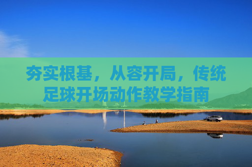 夯实根基,从容开局,传统足球开场动作教学指南