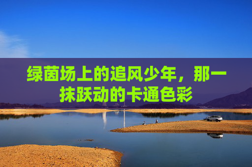 绿茵场上的追风少年,那一抹跃动的卡通色彩