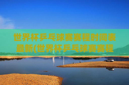 世界杯乒乓球赛赛程时间表最新(世界杯乒乓球赛赛程时间表最新消息)