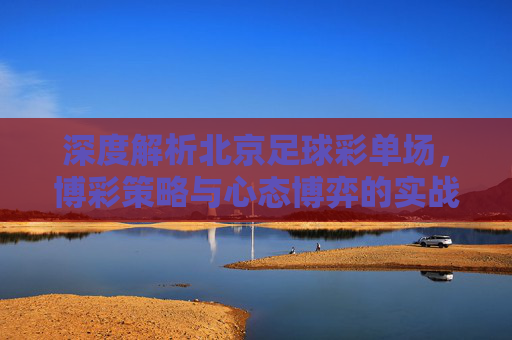 深度解析北京足球彩单场,博彩策略与心态博弈的实战指南
