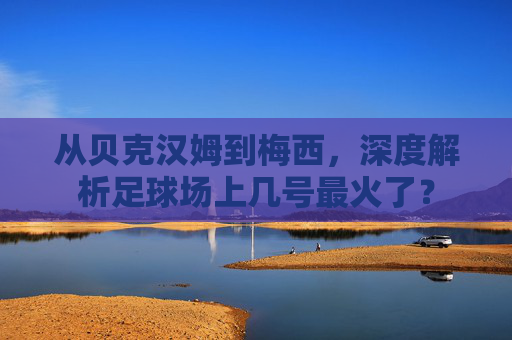 从贝克汉姆到梅西,深度解析足球场上几号最火了?
