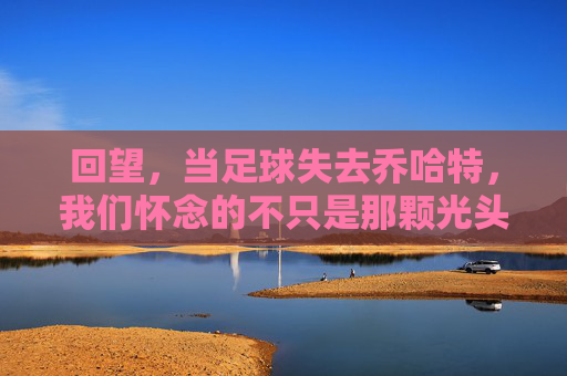 回望，当足球失去乔哈特，我们怀念的不只是那颗光头
