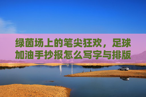 绿茵场上的笔尖狂欢,足球加油手抄报怎么写字与排版