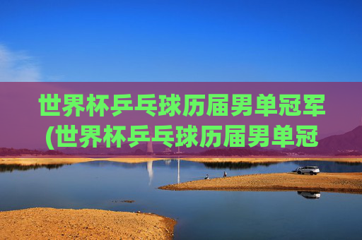 世界杯乒乓球历届男单冠军(世界杯乒乓球历届男单冠军)