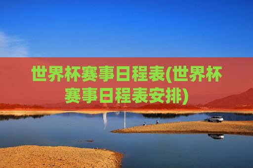 世界杯赛事日程表(世界杯赛事日程表安排)