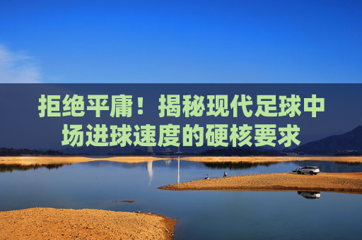 拒绝平庸！揭秘现代足球中场进球速度的硬核要求