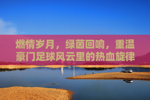 燃情岁月，绿茵回响，重温豪门足球风云里的热血旋律