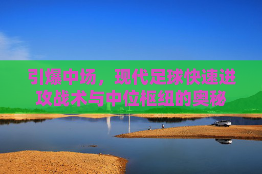 引爆中场,现代足球快速进攻战术与中位枢纽的奥秘
